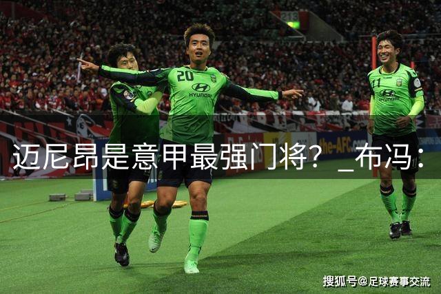迈尼昂是意甲最强门将？ 布冯：最强这个说法从来不能说服我